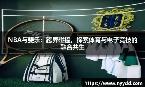 NBA与斐乐：跨界碰撞，探索体育与电子竞技的融合共生